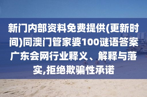 新門內(nèi)部資料免費(fèi)提供(更新時(shí)間)同澳門管家婆100謎語答案廣東會(huì)網(wǎng)行業(yè)釋義、解釋與落實(shí),拒絕欺騙性承諾