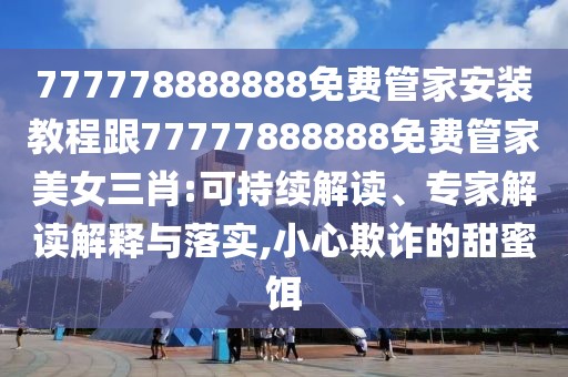 777778888888免費(fèi)管家安裝教程跟77777888888免費(fèi)管家美女三肖:可持續(xù)解讀、專家解讀解釋與落實(shí),小心欺詐的甜蜜餌