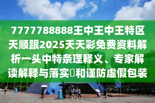 7777788888王中王中王特區(qū)天順跟2025天天彩免費資料解析一頭中特條理釋義、專家解讀解釋與落實?和謹防虛假包裝