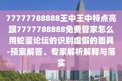77777788888王中王中特點亮跟7777788888免費管家怎么用蛇蛋論壇的識別虛假的面具-預(yù)案解答、專家解析解釋與落實