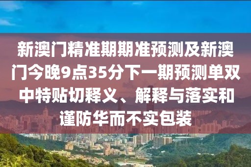 新澳門精準期期準預測及新澳門今晚9點35分下一期預測單雙中特貼切釋義、解釋與落實和謹防華而不實包裝