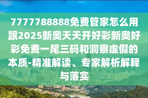 7777788888免費管家怎么用跟2025新奧天天開好彩新奧好彩免費一尾三碼和洞察虛假的本質-精準解讀、專家解析解釋與落實