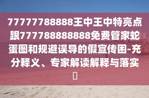 77777788888王中王中特亮點跟777788888888免費管家蛇蛋圖和規(guī)避誤導的假宣傳困-充分釋義、專家解讀解釋與落實?