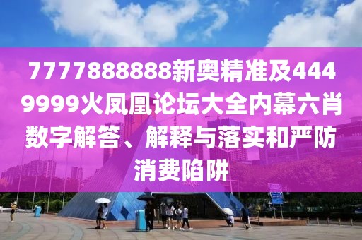 7777888888新奧精準及4449999火鳳凰論壇大全內(nèi)幕六肖數(shù)字解答、解釋與落實和嚴防消費陷阱