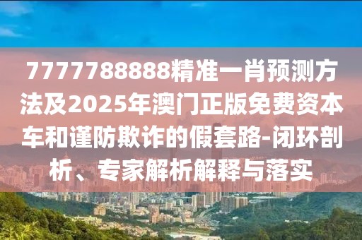 7777788888精準(zhǔn)一肖預(yù)測方法及2025年澳門正版免費(fèi)資本車和謹(jǐn)防欺詐的假套路-閉環(huán)剖析、專家解析解釋與落實(shí)