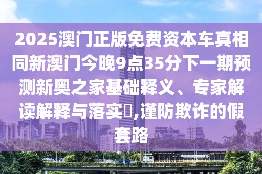 2025澳門(mén)正版免費(fèi)資本車(chē)真相同新澳門(mén)今晚9點(diǎn)35分下一期預(yù)測(cè)新奧之家基礎(chǔ)釋義、專(zhuān)家解讀解釋與落實(shí)?,謹(jǐn)防欺詐的假套路