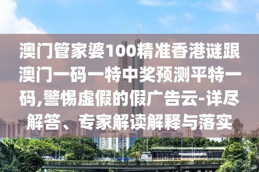 澳門(mén)管家婆100精準(zhǔn)香港謎跟澳門(mén)一碼一特中獎(jiǎng)?lì)A(yù)測(cè)平特一碼,警惕虛假的假?gòu)V告云-詳盡解答、專家解讀解釋與落實(shí)