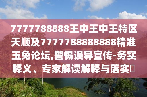 7777788888王中王中王特區(qū)天順及7777788888888精準(zhǔn)玉兔論壇,警惕誤導(dǎo)宣傳-務(wù)實釋義、專家解讀解釋與落實?