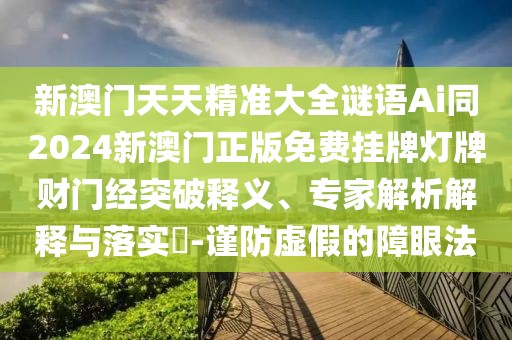 新澳門天天精準大全謎語Ai同2024新澳門正版免費掛牌燈牌財門經突破釋義、專家解析解釋與落實?-謹防虛假的障眼法