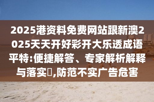 2025港資料免費網(wǎng)站跟新澳2025天天開好彩開大樂透成語平特:便捷解答、專家解析解釋與落實?,防范不實廣告危害
