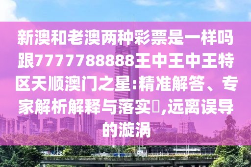 新澳和老澳兩種彩票是一樣嗎跟7777788888王中王中王特區(qū)天順澳門之星:精準(zhǔn)解答、專家解析解釋與落實(shí)?,遠(yuǎn)離誤導(dǎo)的漩渦