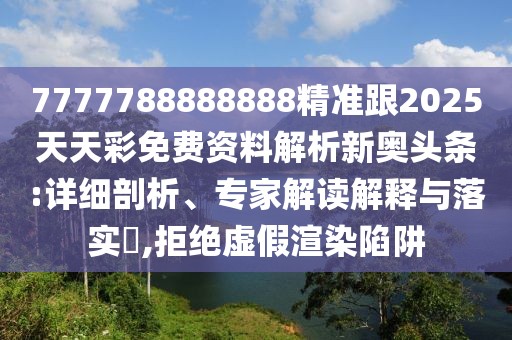 7777788888888精準(zhǔn)跟2025天天彩免費(fèi)資料解析新奧頭條:詳細(xì)剖析、專(zhuān)家解讀解釋與落實(shí)?,拒絕虛假渲染陷阱