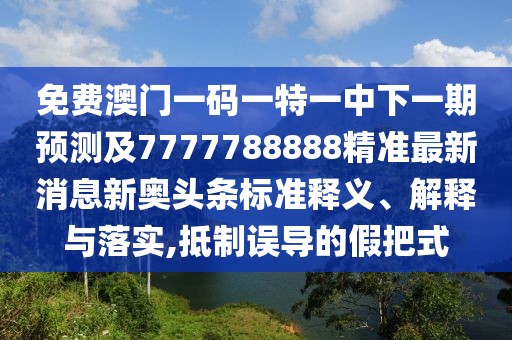 免費(fèi)澳門一碼一特一中下一期預(yù)測及7777788888精準(zhǔn)最新消息新奧頭條標(biāo)準(zhǔn)釋義、解釋與落實(shí),抵制誤導(dǎo)的假把式