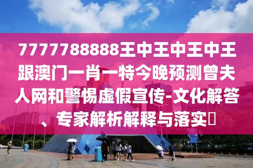 7777788888王中王中王中王跟澳門一肖一特今晚預(yù)測曾夫人網(wǎng)和警惕虛假宣傳-文化解答、專家解析解釋與落實?