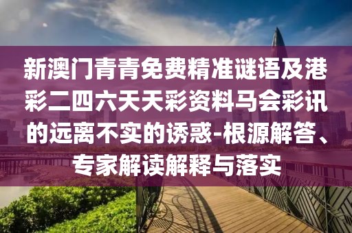 新澳門青青免費精準謎語及港彩二四六天天彩資料馬會彩訊的遠離不實的誘惑-根源解答、專家解讀解釋與落實