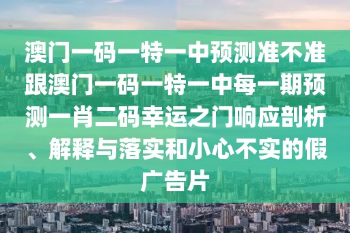 澳門(mén)一碼一特一中預(yù)測(cè)準(zhǔn)不準(zhǔn)跟澳門(mén)一碼一特一中每一期預(yù)測(cè)一肖二碼幸運(yùn)之門(mén)響應(yīng)剖析、解釋與落實(shí)和小心不實(shí)的假?gòu)V告片