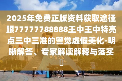 2025年免費(fèi)正版資料獲取途徑跟77777788888王中王中特亮點(diǎn)三中三準(zhǔn)的警覺(jué)虛假美化-明晰解答、專家解讀解釋與落實(shí)?