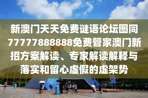 新澳門天天免費(fèi)謎語(yǔ)論壇圖同77777888888免費(fèi)管家澳門新招方案解讀、專家解讀解釋與落實(shí)和留心虛假的虛架勢(shì)