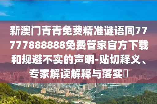 新澳門青青免費精準謎語同77777888888免費管家官方下載和規(guī)避不實的聲明-貼切釋義、專家解讀解釋與落實?