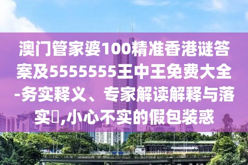 澳門管家婆100精準香港謎答案及5555555王中王免費大全-務實釋義、專家解讀解釋與落實?,小心不實的假包裝惑