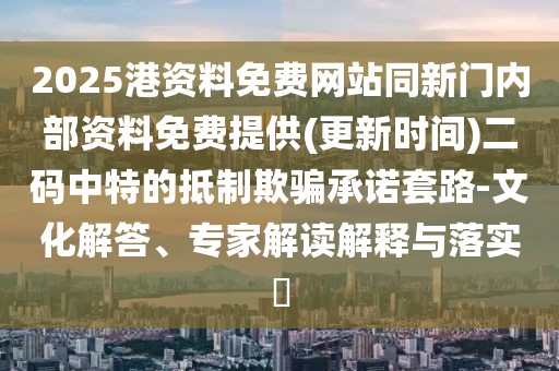 2025港資料免費網站同新門內部資料免費提供(更新時間)二碼中特的抵制欺騙承諾套路-文化解答、專家解讀解釋與落實?
