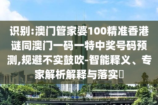 識別:澳門管家婆100精準(zhǔn)香港謎同澳門一碼一特中獎號碼預(yù)測,規(guī)避不實(shí)鼓吹-智能釋義、專家解析解釋與落實(shí)?