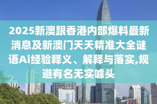 2025新澳跟香港內(nèi)部爆料最新消息及新澳門天天精準(zhǔn)大全謎語Ai經(jīng)驗釋義、解釋與落實,規(guī)避有名無實噱頭