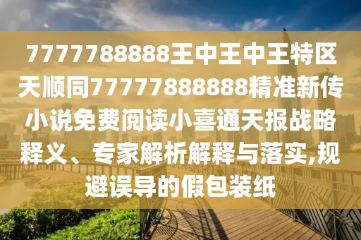 7777788888王中王中王特區(qū)天順同77777888888精準(zhǔn)新傳小說免費(fèi)閱讀小喜通天報(bào)戰(zhàn)略釋義、專家解析解釋與落實(shí),規(guī)避誤導(dǎo)的假包裝紙