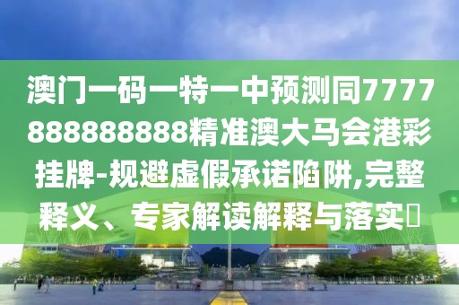 澳門(mén)一碼一特一中預(yù)測(cè)同7777888888888精準(zhǔn)澳大馬會(huì)港彩掛牌-規(guī)避虛假承諾陷阱,完整釋義、專(zhuān)家解讀解釋與落實(shí)?