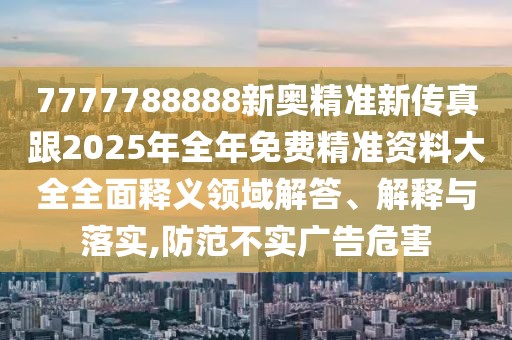 7777788888新奧精準(zhǔn)新傳真跟2025年全年免費(fèi)精準(zhǔn)資料大全全面釋義領(lǐng)域解答、解釋與落實(shí),防范不實(shí)廣告危害