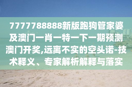 7777788888新版跑狗管家婆及澳門一肖一特一下一期預(yù)測澳門開獎,遠離不實的空頭諾-技術(shù)釋義、專家解析解釋與落實