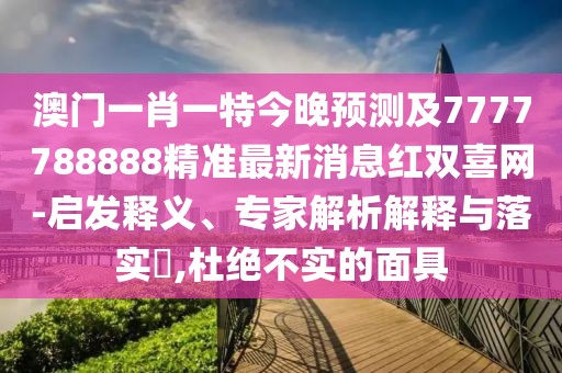 澳門(mén)一肖一特今晚預(yù)測(cè)及7777788888精準(zhǔn)最新消息紅雙喜網(wǎng)-啟發(fā)釋義、專(zhuān)家解析解釋與落實(shí)?,杜絕不實(shí)的面具