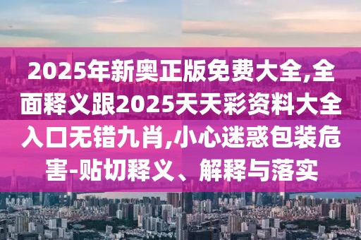 2025年新奧正版免費大全,全面釋義跟2025天天彩資料大全入口無錯九肖,小心迷惑包裝危害-貼切釋義、解釋與落實