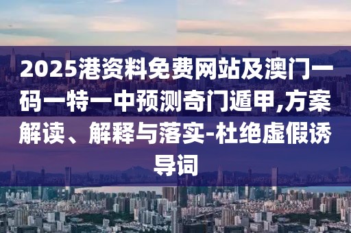 2025港資料免費網(wǎng)站及澳門一碼一特一中預(yù)測奇門遁甲,方案解讀、解釋與落實-杜絕虛假誘導詞