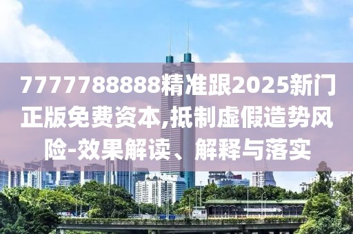 7777788888精準(zhǔn)跟2025新門正版免費(fèi)資本,抵制虛假造勢風(fēng)險-效果解讀、解釋與落實(shí)