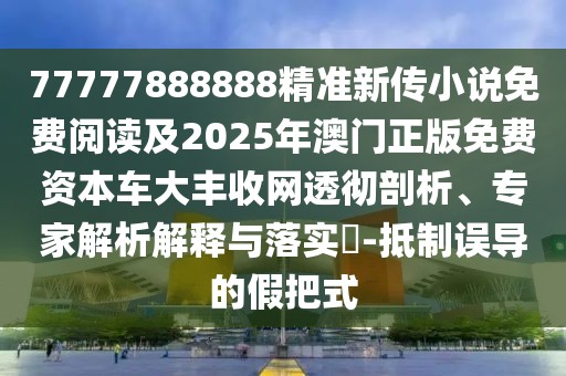 77777888888精準(zhǔn)新傳小說(shuō)免費(fèi)閱讀及2025年澳門正版免費(fèi)資本車大豐收網(wǎng)透徹剖析、專家解析解釋與落實(shí)?-抵制誤導(dǎo)的假把式