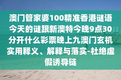澳門(mén)管家婆100精準(zhǔn)香港謎語(yǔ)今天的謎跟新澳特今晚9點(diǎn)30分開(kāi)什么彩票晚上九澳門(mén)玄機(jī)實(shí)用釋義、解釋與落實(shí)-杜絕虛假誘導(dǎo)鏈