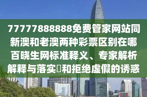 77777888888免費管家網(wǎng)站同新澳和老澳兩種彩票區(qū)別在哪百曉生網(wǎng)標準釋義、專家解析解釋與落實?和拒絕虛假的誘惑