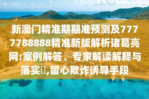 新澳門(mén)精準(zhǔn)期期準(zhǔn)預(yù)測(cè)及7777788888精準(zhǔn)新版解析諸葛亮網(wǎng):案例解答、專家解讀解釋與落實(shí)?,留心欺詐誘導(dǎo)手段