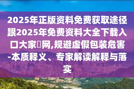 2025年正版資料免費獲取途徑跟2025年免費資料大全下載入口大家發(fā)網(wǎng),規(guī)避虛假包裝危害-本質(zhì)釋義、專家解讀解釋與落實