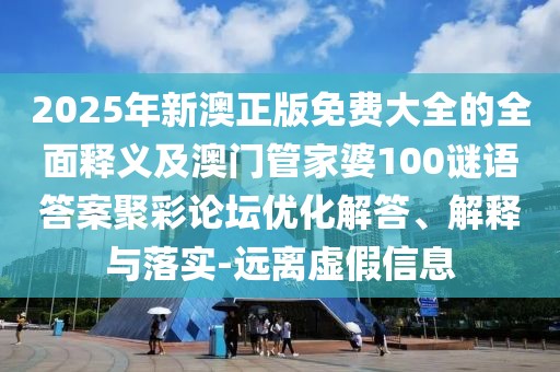 2025年新澳正版免費(fèi)大全的全面釋義及澳門管家婆100謎語答案聚彩論壇優(yōu)化解答、解釋與落實(shí)-遠(yuǎn)離虛假信息