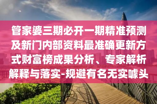 管家婆三期必開一期精準預測及新門內部資料最準確更新方式財富榜成果分析、專家解析解釋與落實-規(guī)避有名無實噱頭