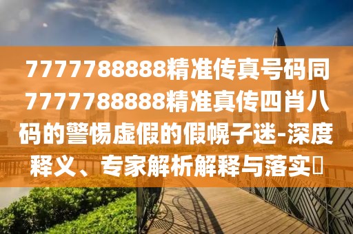 7777788888精準(zhǔn)傳真號(hào)碼同7777788888精準(zhǔn)真?zhèn)魉男ぐ舜a的警惕虛假的假幌子迷-深度釋義、專家解析解釋與落實(shí)?