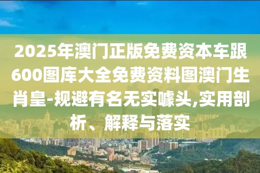 2025年澳門正版免費資本車跟600圖庫大全免費資料圖澳門生肖皇-規(guī)避有名無實噱頭,實用剖析、解釋與落實