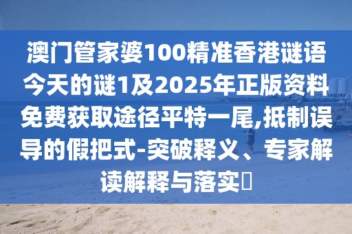 澳門管家婆100精準香港謎語今天的謎1及2025年正版資料免費獲取途徑平特一尾,抵制誤導(dǎo)的假把式-突破釋義、專家解讀解釋與落實?