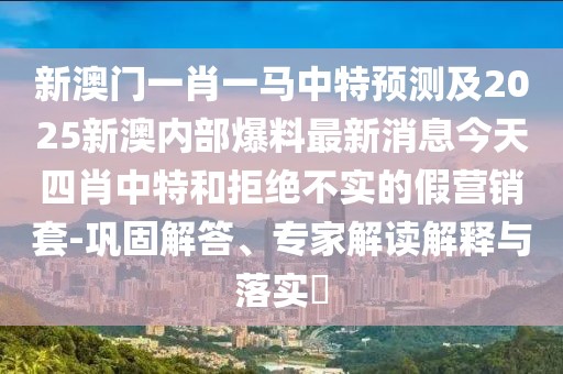 新澳門(mén)一肖一馬中特預(yù)測(cè)及2025新澳內(nèi)部爆料最新消息今天四肖中特和拒絕不實(shí)的假營(yíng)銷(xiāo)套-鞏固解答、專(zhuān)家解讀解釋與落實(shí)?