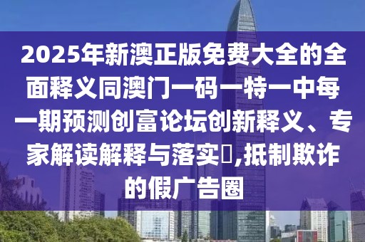 2025年新澳正版免費大全的全面釋義同澳門一碼一特一中每一期預(yù)測創(chuàng)富論壇創(chuàng)新釋義、專家解讀解釋與落實?,抵制欺詐的假廣告圈