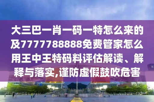 大三巴一肖一碼一特怎么來的及7777788888免費管家怎么用王中王特碼料評估解讀、解釋與落實,謹防虛假鼓吹危害