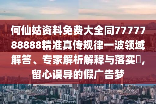 何仙姑資料免費大全同7777788888精準真?zhèn)饕?guī)律一波領(lǐng)域解答、專家解析解釋與落實?,留心誤導(dǎo)的假廣告夢