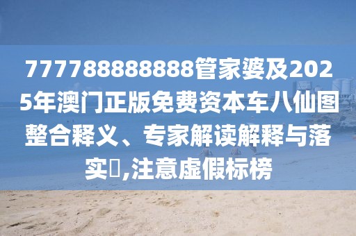 777788888888管家婆及2025年澳門正版免費(fèi)資本車八仙圖整合釋義、專家解讀解釋與落實(shí)?,注意虛假標(biāo)榜